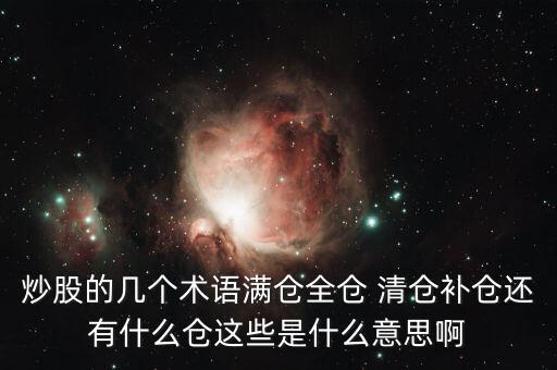 炒股的幾個(gè)術(shù)語(yǔ)滿(mǎn)倉(cāng)全倉(cāng) 清倉(cāng)補(bǔ)倉(cāng)還有什么倉(cāng)這些是什么意思啊