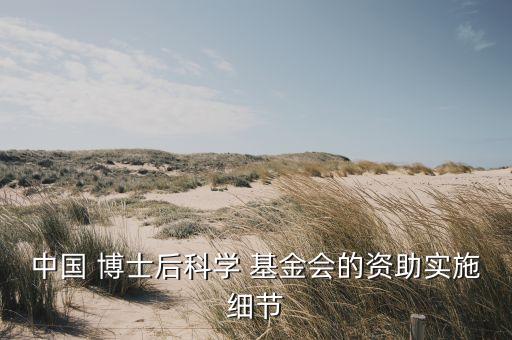 中國 博士后科學(xué) 基金會的資助實施細節(jié)