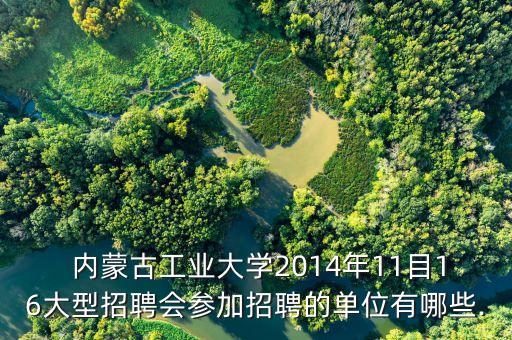  內蒙古工業(yè)大學2014年11目16大型招聘會參加招聘的單位有哪些.