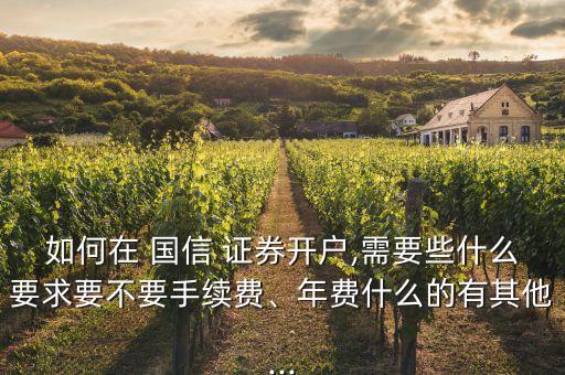 如何在 國信 證券開戶,需要些什么要求要不要手續(xù)費、年費什么的有其他...