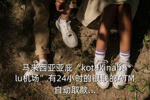 馬來西亞亞庇“kotakinabalu機(jī)場(chǎng)”有24小時(shí)的銀聯(lián)的ATM自動(dòng)取款...