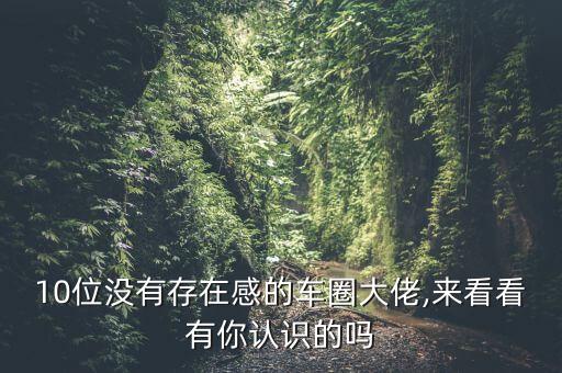 10位沒(méi)有存在感的車圈大佬,來(lái)看看有你認(rèn)識(shí)的嗎
