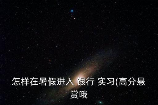 怎樣在暑假進入 銀行 實習(xí)(高分懸賞哦