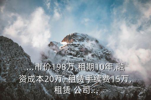 ...市價198萬,租期10年,融資成本20萬, 租賃手續(xù)費15萬, 租賃 公司...