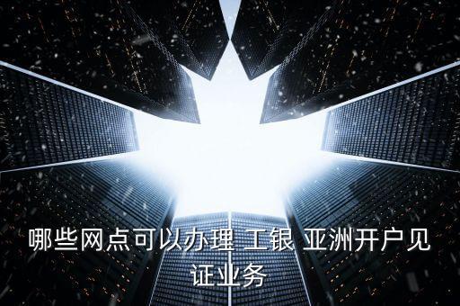 哪些網(wǎng)點可以辦理 工銀 亞洲開戶見證業(yè)務(wù)