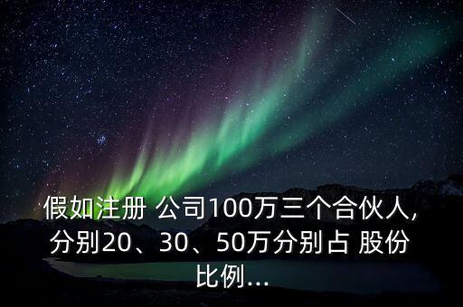 假如注冊 公司100萬三個合伙人,分別20、30、50萬分別占 股份比例...