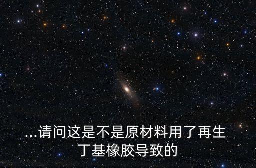 ...請問這是不是原材料用了再生 丁基橡膠導致的