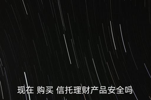 現(xiàn)在 購買 信托理財產品安全嗎