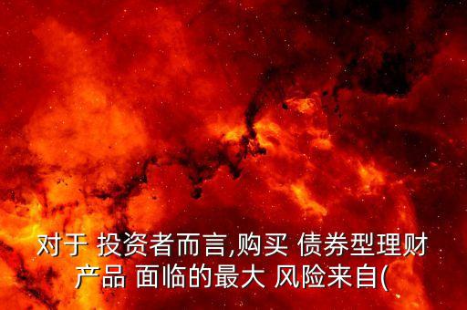 對于 投資者而言,購買 債券型理財產(chǎn)品 面臨的最大 風險來自(
