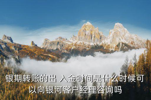 銀期轉賬的出 入金時間是什么時候可以向銀河客戶經(jīng)理咨詢嗎