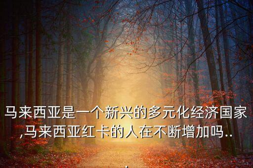 馬來西亞是一個(gè)新興的多元化經(jīng)濟(jì)國(guó)家,馬來西亞紅卡的人在不斷增加嗎...