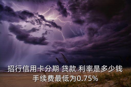 招行信用卡分期 貸款 利率是多少錢(qián)手續(xù)費(fèi)最低為0.75%