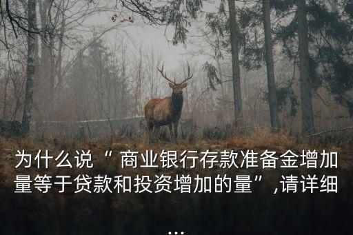 為什么說“ 商業(yè)銀行存款準(zhǔn)備金增加量等于貸款和投資增加的量”,請(qǐng)?jiān)敿?xì)...