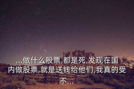 ...做什么股票,都是死,發(fā)現(xiàn)在國(guó)內(nèi)做股票,就是送錢(qián)給他們,我真的受不...