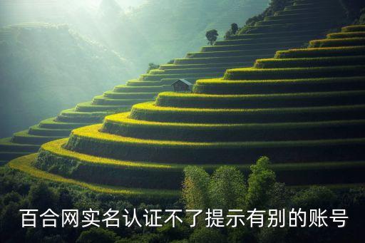  百合網實名認證不了提示有別的賬號