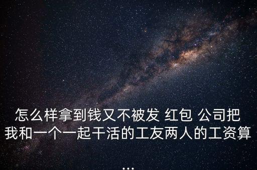 怎么樣拿到錢又不被發(fā) 紅包 公司把我和一個一起干活的工友兩人的工資算...
