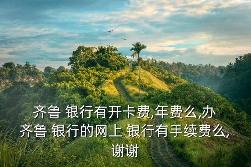  齊魯 銀行有開(kāi)卡費(fèi),年費(fèi)么,辦 齊魯 銀行的網(wǎng)上 銀行有手續(xù)費(fèi)么,謝謝