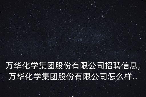 萬華化學(xué)集團股份有限公司招聘信息,萬華化學(xué)集團股份有限公司怎么樣...