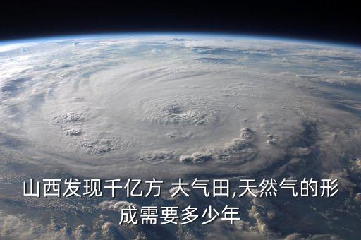 山西發(fā)現(xiàn)千億方 大氣田,天然氣的形成需要多少年