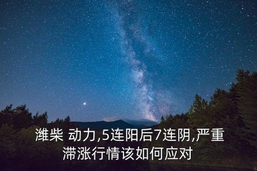  濰柴 動(dòng)力,5連陽后7連陰,嚴(yán)重滯漲行情該如何應(yīng)對(duì)