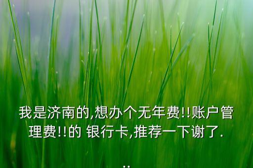 我是濟(jì)南的,想辦個(gè)無(wú)年費(fèi)!!賬戶(hù)管理費(fèi)!!的 銀行卡,推薦一下謝了...