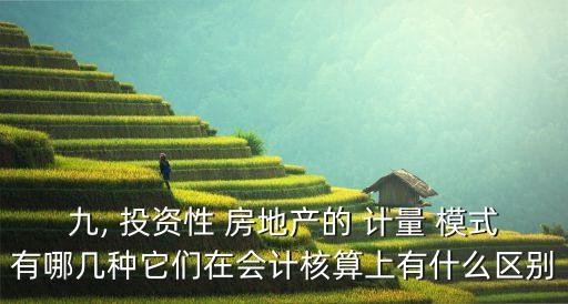 九, 投資性 房地產(chǎn)的 計(jì)量 模式有哪幾種它們?cè)跁?huì)計(jì)核算上有什么區(qū)別