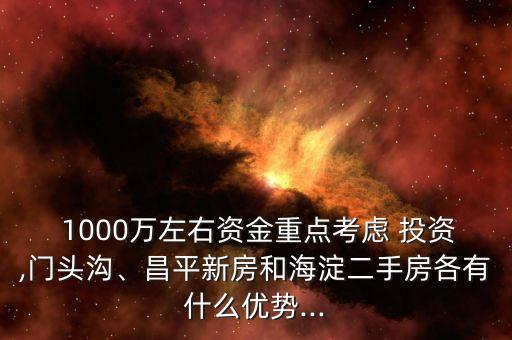  1000萬左右資金重點考慮 投資,門頭溝、昌平新房和海淀二手房各有什么優(yōu)勢...