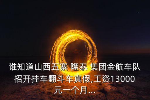誰(shuí)知道山西五寨 隆泰 集團(tuán)金航車(chē)隊(duì)招開(kāi)掛車(chē)翻斗車(chē)真假,工資13000元一個(gè)月...