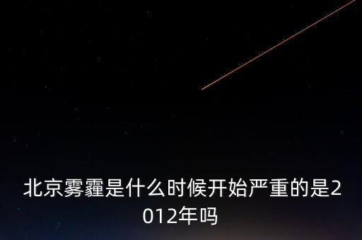  北京霧霾是什么時(shí)候開(kāi)始嚴(yán)重的是2012年嗎