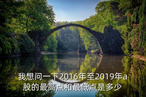 我想問一下2016年至2019年a股的最高點(diǎn)和最低點(diǎn)是多少