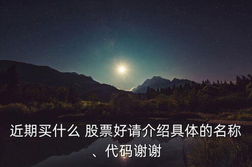 近期買什么 股票好請介紹具體的名稱、代碼謝謝