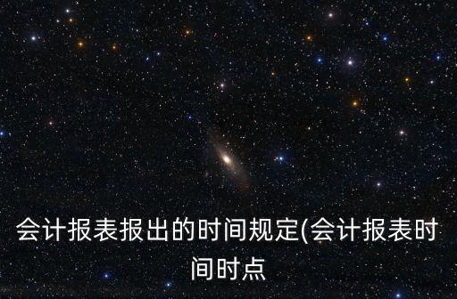 會計報表報出的時間規(guī)定(會計報表時間時點(diǎn)