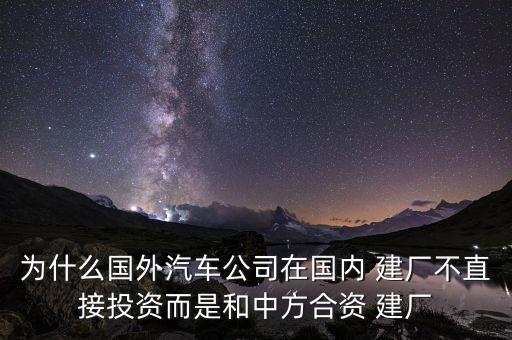 為什么國(guó)外汽車公司在國(guó)內(nèi) 建廠不直接投資而是和中方合資 建廠