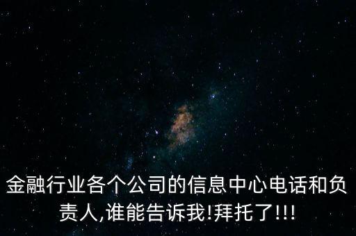 金融行業(yè)各個公司的信息中心電話和負責人,誰能告訴我!拜托了!!!