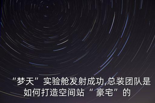 “夢天”實(shí)驗(yàn)艙發(fā)射成功,總裝團(tuán)隊(duì)是如何打造空間站“ 豪宅”的