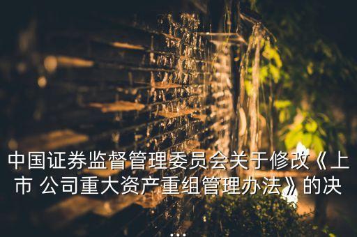 中國(guó)證券監(jiān)督管理委員會(huì)關(guān)于修改《上市 公司重大資產(chǎn)重組管理辦法》的決...