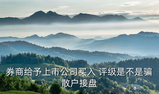 券商給予上市公司買入 評(píng)級(jí)是不是騙散戶接盤