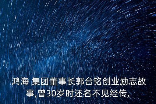  鴻海 集團(tuán)董事長郭臺(tái)銘創(chuàng)業(yè)勵(lì)志故事,曾30歲時(shí)還名不見經(jīng)傳,