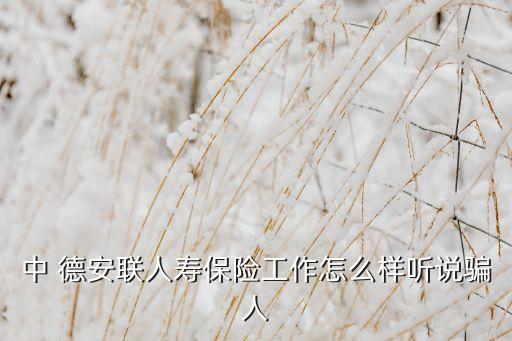 中 德安聯(lián)人壽保險(xiǎn)工作怎么樣聽(tīng)說(shuō)騙人