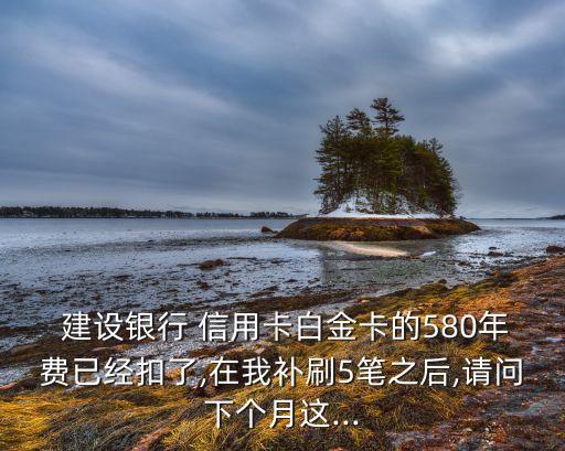  建設(shè)銀行 信用卡白金卡的580年費(fèi)已經(jīng)扣了,在我補(bǔ)刷5筆之后,請(qǐng)問(wèn)下個(gè)月這...