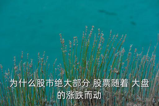 為什么股市絕大部分 股票隨著 大盤的漲跌而動