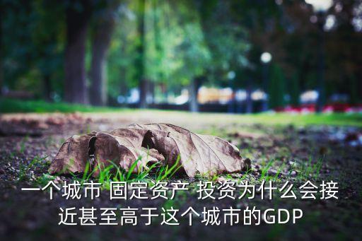 一個城市 固定資產 投資為什么會接近甚至高于這個城市的GDP