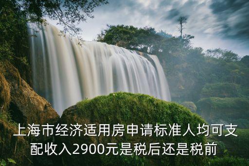  上海市經(jīng)濟適用房申請標準人均可支配收入2900元是稅后還是稅前