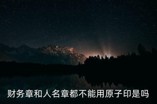 財務(wù)章和人名章都不能用原子印是嗎