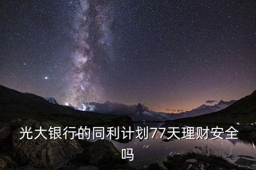  光大銀行的同利計(jì)劃77天理財(cái)安全嗎