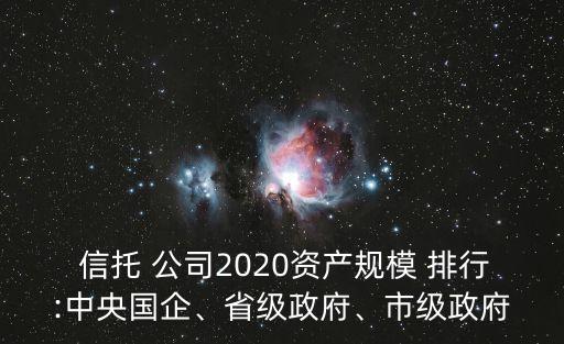  信托 公司2020資產(chǎn)規(guī)模 排行:中央國(guó)企、省級(jí)政府、市級(jí)政府