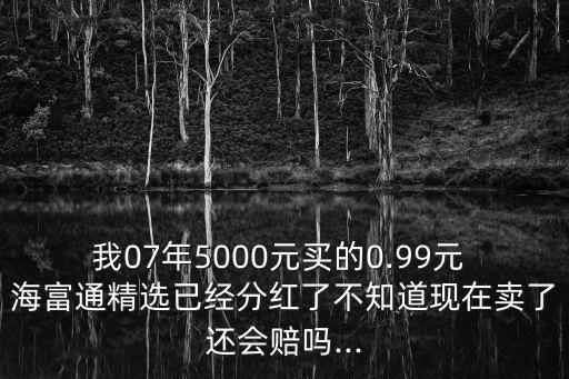 我07年5000元買(mǎi)的0.99元 海富通精選已經(jīng)分紅了不知道現(xiàn)在賣(mài)了還會(huì)賠嗎...