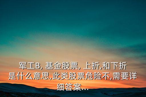 軍工B, 基金股票, 上折,和下折是什么意思,此類股票危險不,需要詳細答案...