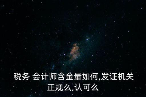  稅務(wù) 會計師含金量如何,發(fā)證機關(guān)正規(guī)么,認可么