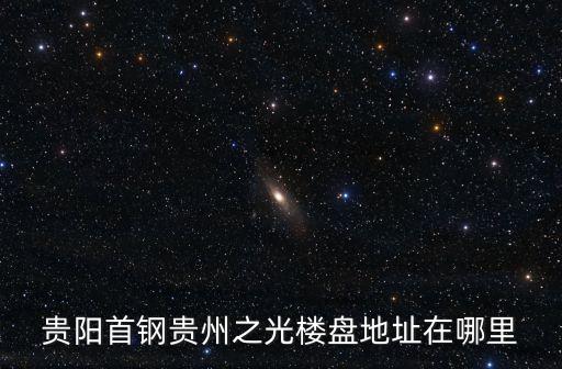 貴陽(yáng)首鋼貴州之光樓盤地址在哪里